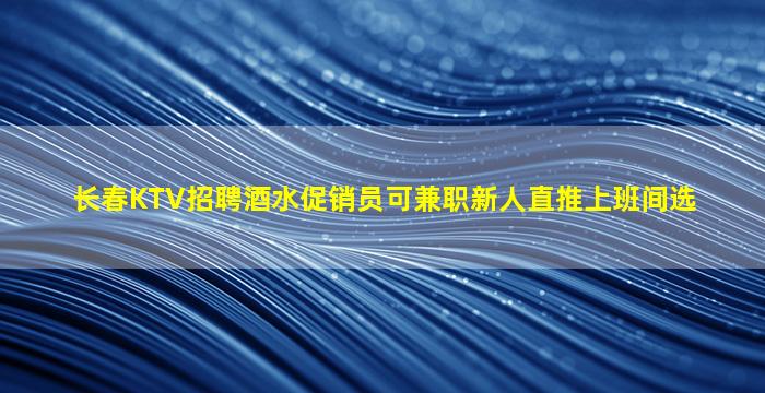 长春KTV招聘酒水促销员可兼职新人直推上班间选